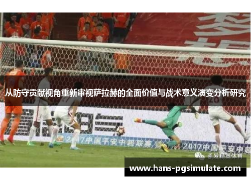从防守贡献视角重新审视萨拉赫的全面价值与战术意义演变分析研究