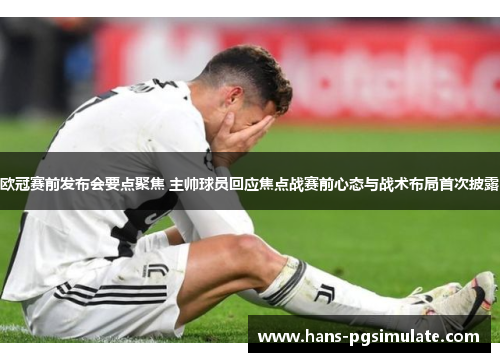 欧冠赛前发布会要点聚焦 主帅球员回应焦点战赛前心态与战术布局首次披露