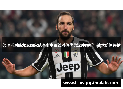 努涅斯对阵尤文国家队赛事中锋线对位优势深度解析与战术价值评估