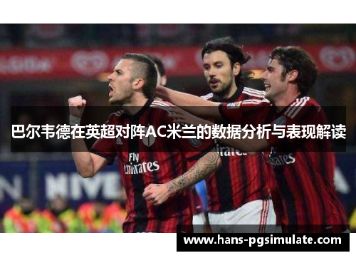 巴尔韦德在英超对阵AC米兰的数据分析与表现解读