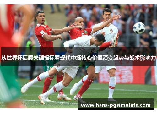 从世界杯后腰关键指标看现代中场核心价值演变趋势与战术影响力 从世界杯后腰关键指标看现代中场核心价值演变趋势与战术影响力