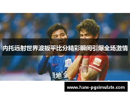 内托远射世界波扳平比分精彩瞬间引爆全场激情