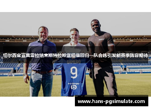 切尔西官宣莫雷拉结束斯特拉斯堡租借回归一队合练引发新赛季阵容期待 切尔西官宣莫雷拉结束斯特拉斯堡租借回归一队合练引发新赛季阵容期待