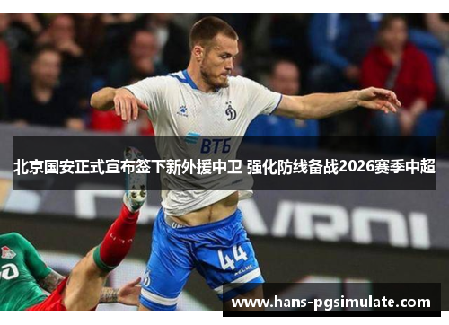 北京国安正式宣布签下新外援中卫 强化防线备战2026赛季中超 北京国安正式宣布签下新外援中卫 强化防线备战2026赛季中超