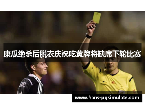 康瓜绝杀后脱衣庆祝吃黄牌将缺席下轮比赛 康瓜绝杀后脱衣庆祝吃黄牌将缺席下轮比赛