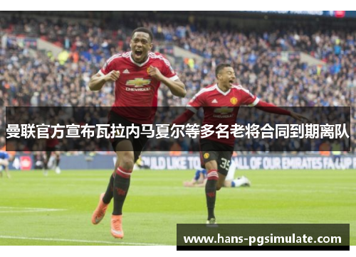 曼联官方宣布瓦拉内马夏尔等多名老将合同到期离队 曼联官方宣布瓦拉内马夏尔等多名老将合同到期离队