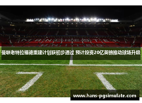 曼联老特拉福德重建计划获初步通过 预计投资20亿英镑推动球场升级 曼联老特拉福德重建计划获初步通过 预计投资20亿英镑推动球场升级