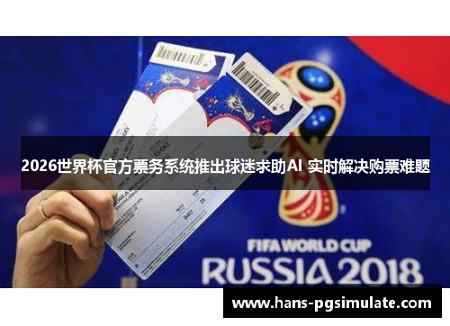 2026世界杯官方票务系统推出球迷求助AI 实时解决购票难题 2026世界杯官方票务系统推出球迷求助AI 实时解决购票难题