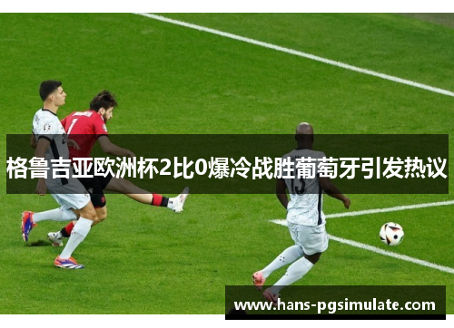 格鲁吉亚欧洲杯2比0爆冷战胜葡萄牙引发热议 格鲁吉亚欧洲杯2比0爆冷战胜葡萄牙引发热议